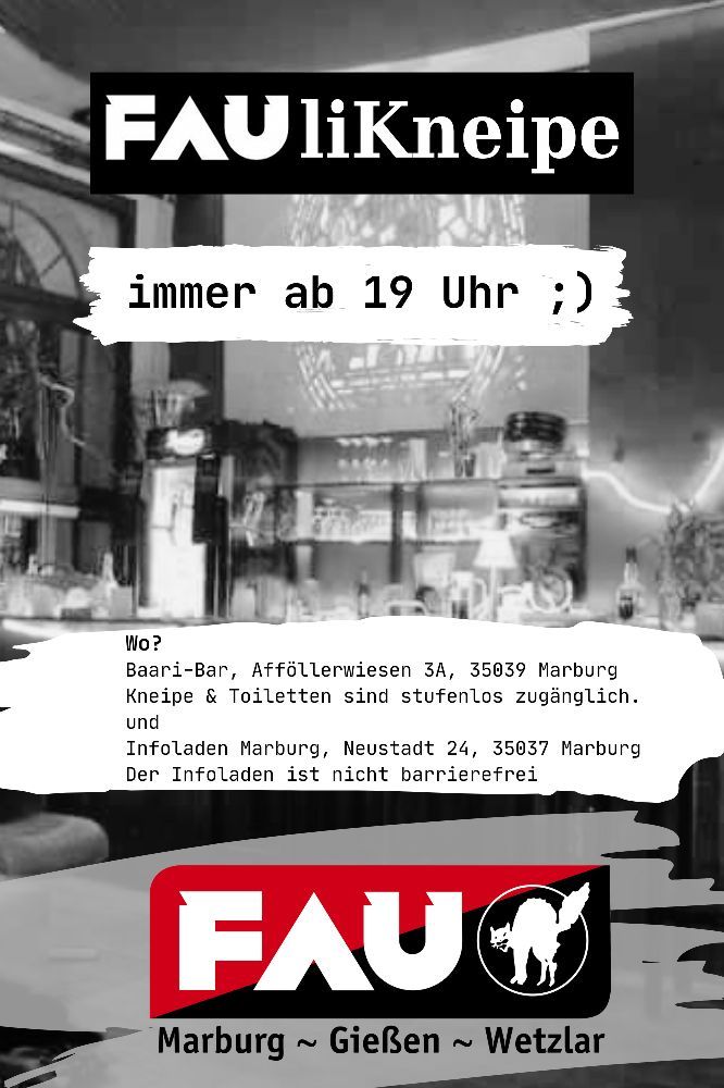 FAUliKneipe

immer ab 19 Uhr ;)

Wo?
Baari-Bar, Afföllerwiesen 3A, 35039 Marburg
Kneipe & Toiletten sind stufenlos zugänglich.
und
Infoladen Marburg, Neustadt 24, 35037 Marburg
Der Infoladen ist nicht barrierefrei

FAU
Marburg~Gießen~Wetzlar